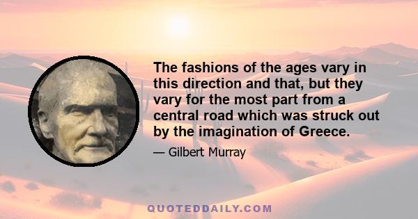 The fashions of the ages vary in this direction and that, but they vary for the most part from a central road which was struck out by the imagination of Greece.