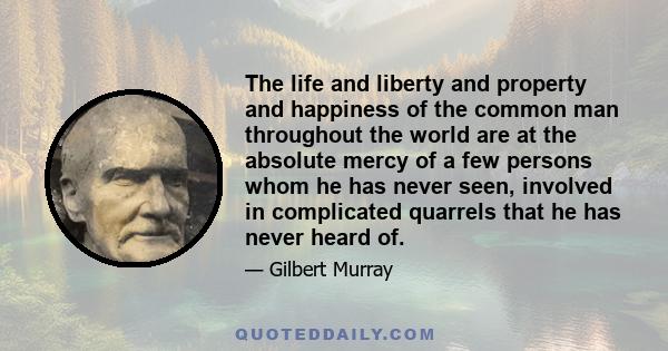 The life and liberty and property and happiness of the common man throughout the world are at the absolute mercy of a few persons whom he has never seen, involved in complicated quarrels that he has never heard of.