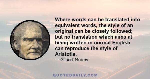 Where words can be translated into equivalent words, the style of an original can be closely followed; but no translation which aims at being written in normal English can reproduce the style of Aristotle.