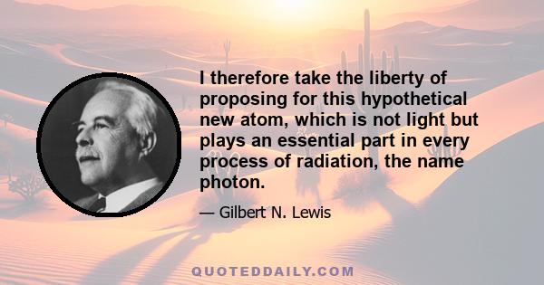 I therefore take the liberty of proposing for this hypothetical new atom, which is not light but plays an essential part in every process of radiation, the name photon.