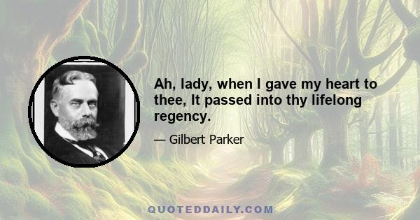 Ah, lady, when I gave my heart to thee, It passed into thy lifelong regency.