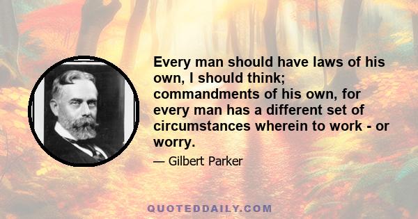 Every man should have laws of his own, I should think; commandments of his own, for every man has a different set of circumstances wherein to work - or worry.