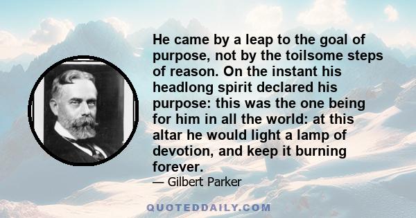 He came by a leap to the goal of purpose, not by the toilsome steps of reason. On the instant his headlong spirit declared his purpose: this was the one being for him in all the world: at this altar he would light a