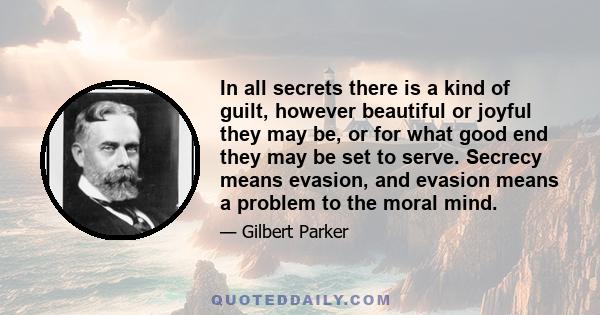 In all secrets there is a kind of guilt, however beautiful or joyful they may be, or for what good end they may be set to serve. Secrecy means evasion, and evasion means a problem to the moral mind.