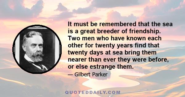 It must be remembered that the sea is a great breeder of friendship. Two men who have known each other for twenty years find that twenty days at sea bring them nearer than ever they were before, or else estrange them.