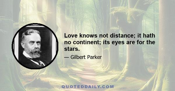 Love knows not distance; it hath no continent; its eyes are for the stars.