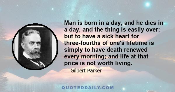 Man is born in a day, and he dies in a day, and the thing is easily over; but to have a sick heart for three-fourths of one's lifetime is simply to have death renewed every morning; and life at that price is not worth