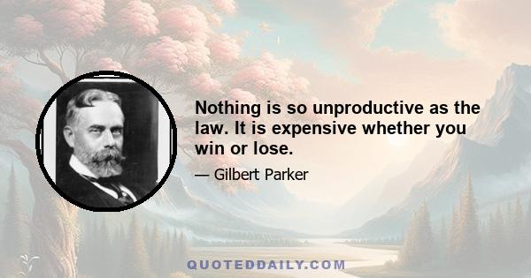 Nothing is so unproductive as the law. It is expensive whether you win or lose.