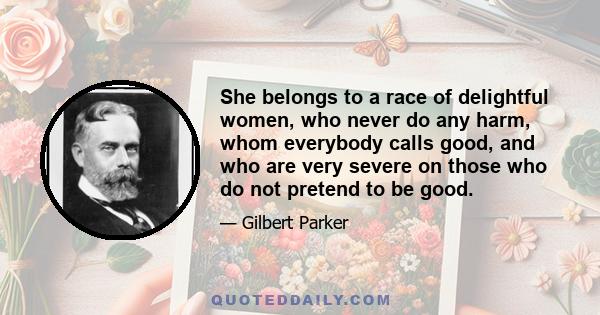 She belongs to a race of delightful women, who never do any harm, whom everybody calls good, and who are very severe on those who do not pretend to be good.