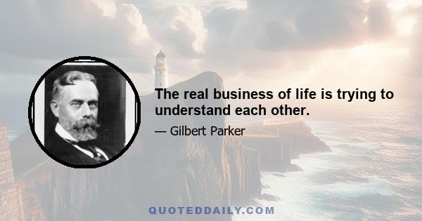 The real business of life is trying to understand each other.