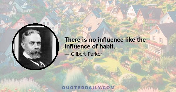 There is no influence like the influence of habit.