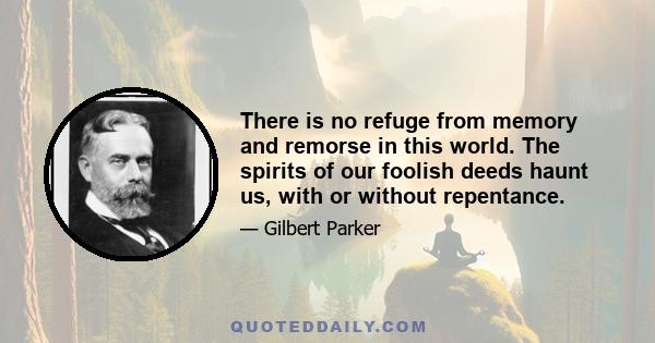 There is no refuge from memory and remorse in this world. The spirits of our foolish deeds haunt us, with or without repentance.