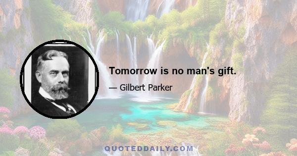 Tomorrow is no man's gift.