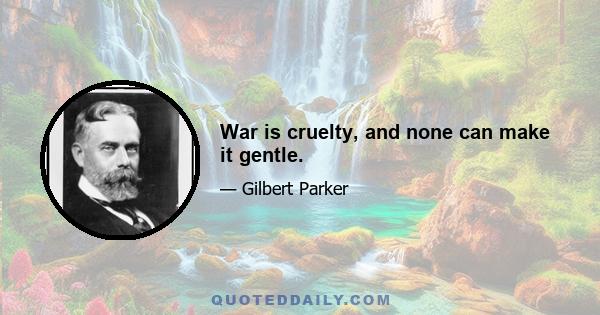 War is cruelty, and none can make it gentle.