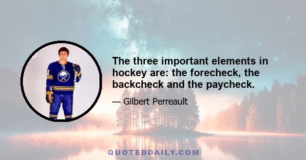 The three important elements in hockey are: the forecheck, the backcheck and the paycheck.