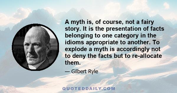 A myth is, of course, not a fairy story. It is the presentation of facts belonging to one category in the idioms appropriate to another. To explode a myth is accordingly not to deny the facts but to re-allocate them.