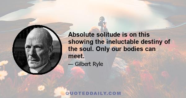 Absolute solitude is on this showing the ineluctable destiny of the soul. Only our bodies can meet.