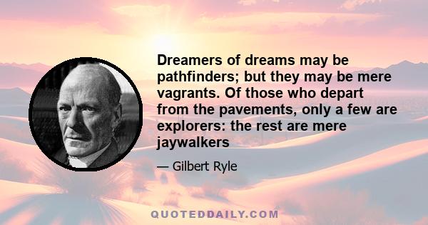 Dreamers of dreams may be pathfinders; but they may be mere vagrants. Of those who depart from the pavements, only a few are explorers: the rest are mere jaywalkers