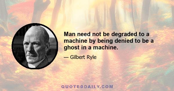 Man need not be degraded to a machine by being denied to be a ghost in a machine.