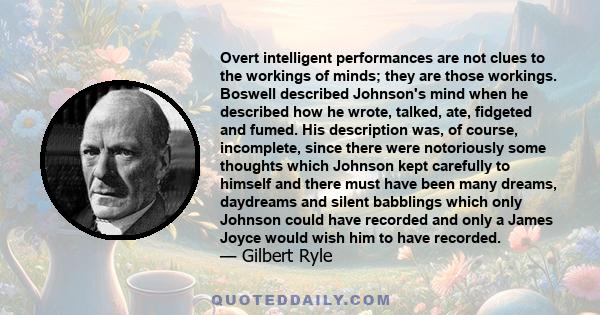 Overt intelligent performances are not clues to the workings of minds; they are those workings. Boswell described Johnson's mind when he described how he wrote, talked, ate, fidgeted and fumed. His description was, of