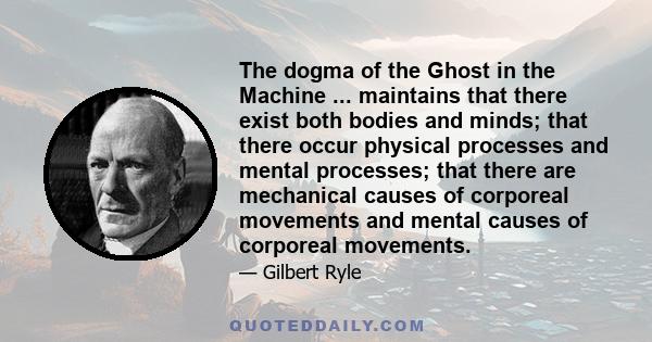 The dogma of the Ghost in the Machine ... maintains that there exist both bodies and minds; that there occur physical processes and mental processes; that there are mechanical causes of corporeal movements and mental