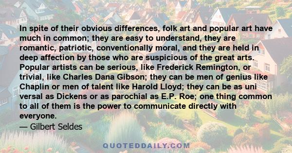 In spite of their obvious differences, folk art and popular art have much in common; they are easy to understand, they are romantic, patriotic, conventionally moral, and they are held in deep affection by those who are