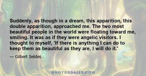 Suddenly, as though in a dream, this apparition, this double apparition, approached me. The two most beautiful people in the world were floating toward me, smiling. It was as if they were angelic visitors. I thought to