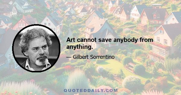 Art cannot save anybody from anything.