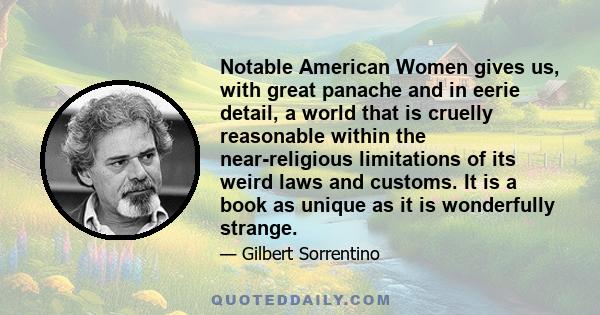 Notable American Women gives us, with great panache and in eerie detail, a world that is cruelly reasonable within the near-religious limitations of its weird laws and customs. It is a book as unique as it is