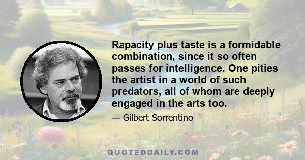 Rapacity plus taste is a formidable combination, since it so often passes for intelligence. One pities the artist in a world of such predators, all of whom are deeply engaged in the arts too.