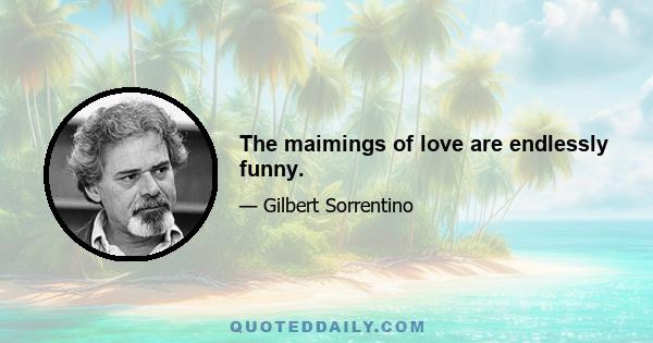 The maimings of love are endlessly funny.