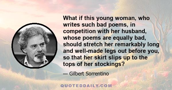 What if this young woman, who writes such bad poems, in competition with her husband, whose poems are equally bad, should stretch her remarkably long and well-made legs out before you, so that her skirt slips up to the