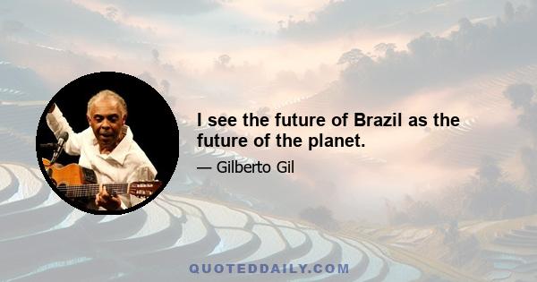 I see the future of Brazil as the future of the planet.