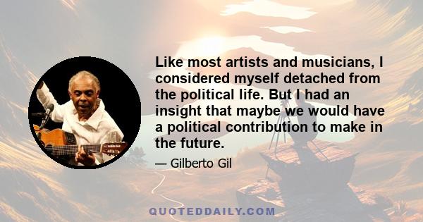 Like most artists and musicians, I considered myself detached from the political life. But I had an insight that maybe we would have a political contribution to make in the future.