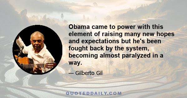 Obama came to power with this element of raising many new hopes and expectations but he's been fought back by the system, becoming almost paralyzed in a way.