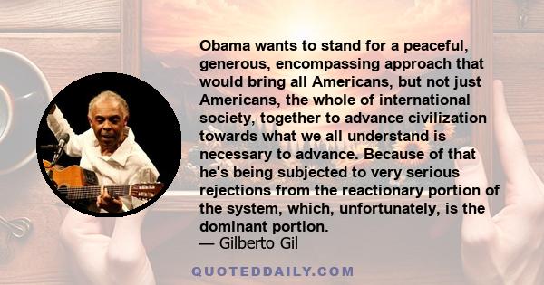 Obama wants to stand for a peaceful, generous, encompassing approach that would bring all Americans, but not just Americans, the whole of international society, together to advance civilization towards what we all