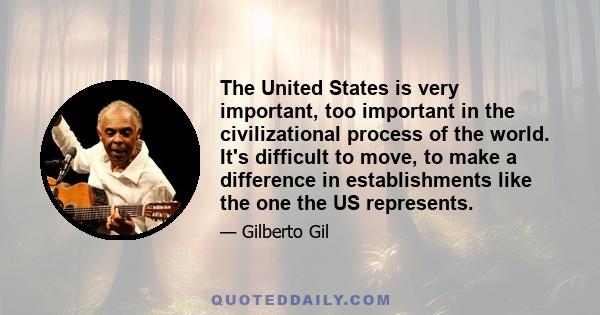 The United States is very important, too important in the civilizational process of the world. It's difficult to move, to make a difference in establishments like the one the US represents.