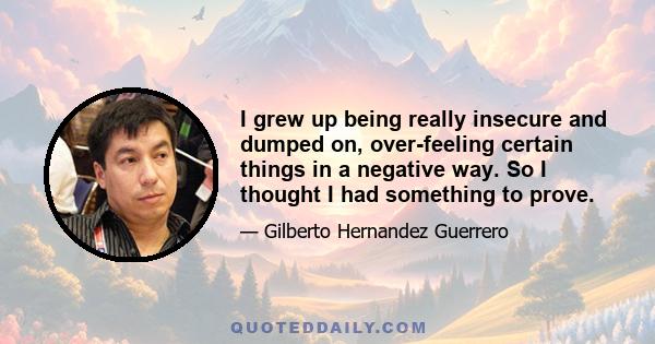 I grew up being really insecure and dumped on, over-feeling certain things in a negative way. So I thought I had something to prove.