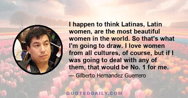 I happen to think Latinas, Latin women, are the most beautiful women in the world. So that's what I'm going to draw. I love women from all cultures, of course, but if I was going to deal with any of them, that would be