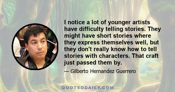 I notice a lot of younger artists have difficulty telling stories. They might have short stories where they express themselves well, but they don't really know how to tell stories with characters. That craft just passed 