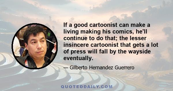 If a good cartoonist can make a living making his comics, he'll continue to do that; the lesser insincere cartoonist that gets a lot of press will fall by the wayside eventually.