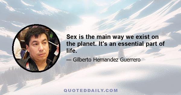 Sex is the main way we exist on the planet. It's an essential part of life.