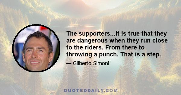 The supporters...It is true that they are dangerous when they run close to the riders. From there to throwing a punch. That is a step.