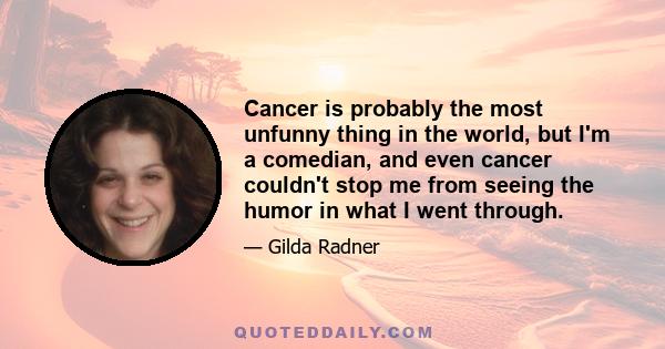 Cancer is probably the most unfunny thing in the world, but I'm a comedian, and even cancer couldn't stop me from seeing the humor in what I went through.