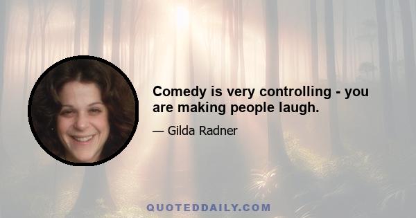 Comedy is very controlling - you are making people laugh.