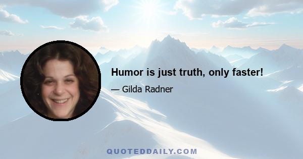 Humor is just truth, only faster!