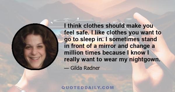 I think clothes should make you feel safe. I like clothes you want to go to sleep in. I sometimes stand in front of a mirror and change a million times because I know I really want to wear my nightgown.