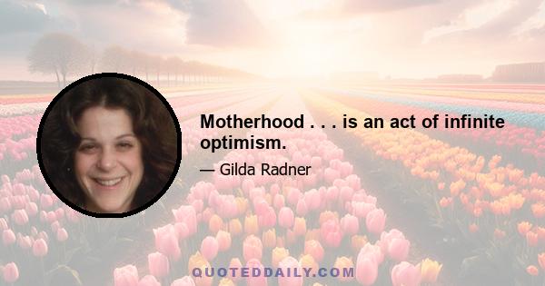 Motherhood . . . is an act of infinite optimism.