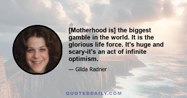 [Motherhood is] the biggest gamble in the world. It is the glorious life force. It's huge and scary-it's an act of infinite optimism.