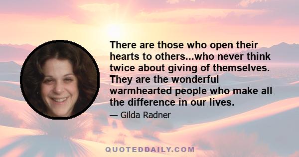 There are those who open their hearts to others...who never think twice about giving of themselves. They are the wonderful warmhearted people who make all the difference in our lives.